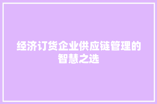 经济订货企业供应链管理的智慧之选 经济订货企业供应链管理的智慧之选
