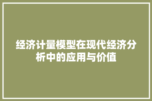 经济计量模型在现代经济分析中的应用与价值 经济计量模型在现代经济分析中的应用与价值