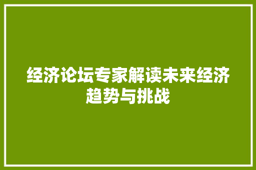 经济论坛专家解读未来经济趋势与挑战 经济论坛专家解读未来经济趋势与挑战