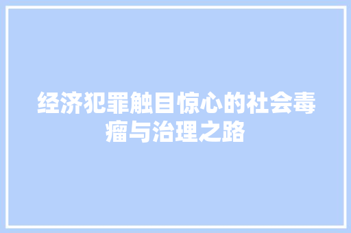 经济犯罪触目惊心的社会毒瘤与治理之路 经济犯罪触目惊心的社会毒瘤与治理之路