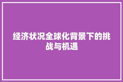 经济状况全球化背景下的挑战与机遇 经济状况全球化背景下的挑战与机遇