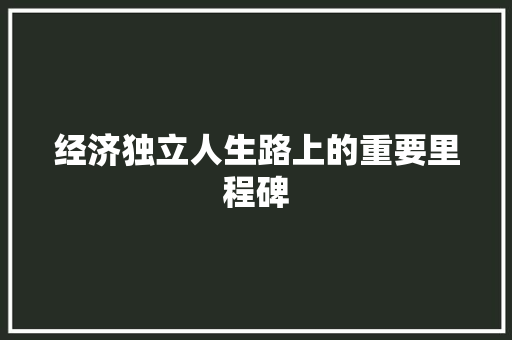 经济独立人生路上的重要里程碑 经济独立人生路上的重要里程碑