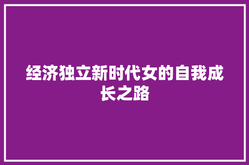经济独立新时代女的自我成长之路 经济独立新时代女的自我成长之路