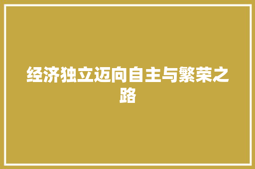 经济独立迈向自主与繁荣之路 经济独立迈向自主与繁荣之路