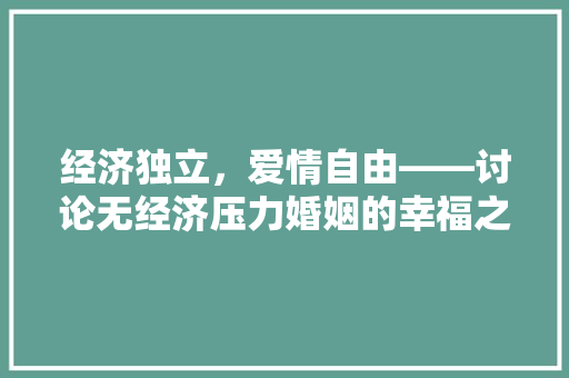 经济独立,爱情自由——讨论无经济压力婚姻的幸福之路 经济独立,爱情自由——讨论无经济压力婚姻的幸福之路