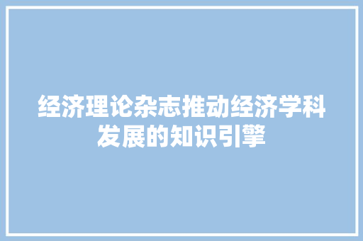 经济理论杂志推动经济学科发展的知识引擎 经济理论杂志推动经济学科发展的知识引擎