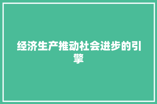 经济生产推动社会进步的引擎 经济生产推动社会进步的引擎
