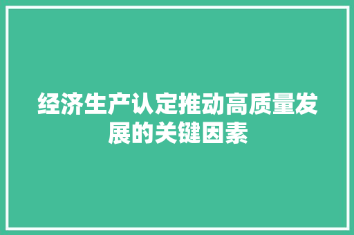 经济生产认定推动高质量发展的关键因素 经济生产认定推动高质量发展的关键因素