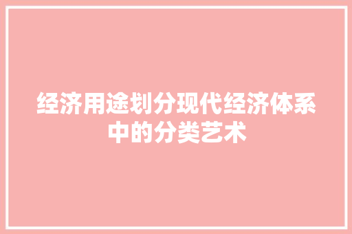 经济用途划分现代经济体系中的分类艺术 经济用途划分现代经济体系中的分类艺术