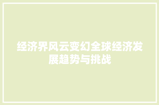 经济界风云变幻全球经济发展趋势与挑战 经济界风云变幻全球经济发展趋势与挑战