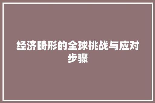经济畸形的全球挑战与应对步骤 经济畸形的全球挑战与应对步骤