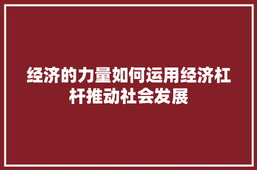 经济的力量如何运用经济杠杆推动社会发展 经济的力量如何运用经济杠杆推动社会发展