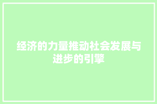 经济的力量推动社会发展与进步的引擎 经济的力量推动社会发展与进步的引擎