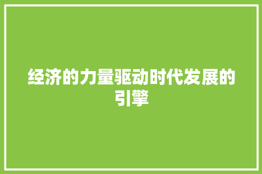 经济的力量驱动时代发展的引擎 经济的力量驱动时代发展的引擎