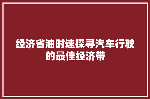 经济省油时速探寻汽车行驶的最佳经济带 经济省油时速探寻汽车行驶的最佳经济带