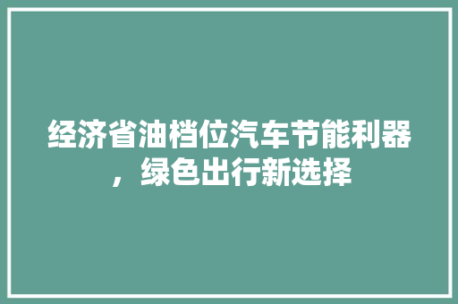 经济省油档位汽车节能利器,绿色出行新选择 经济省油档位汽车节能利器,绿色出行新选择