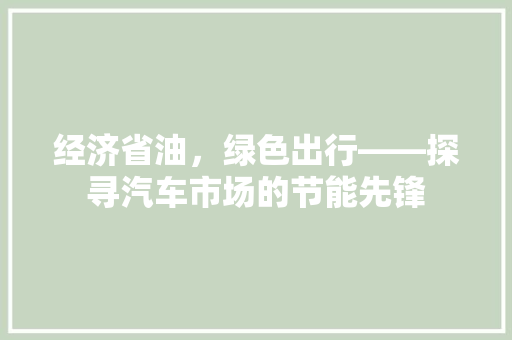 经济省油,绿色出行——探寻汽车市场的节能先锋 经济省油,绿色出行——探寻汽车市场的节能先锋