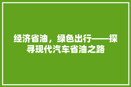 经济省油,绿色出行——探寻现代汽车省油之路 经济省油,绿色出行——探寻现代汽车省油之路