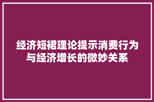 经济短裙理论提示消费行为与经济增长的微妙关系 经济短裙理论提示消费行为与经济增长的微妙关系