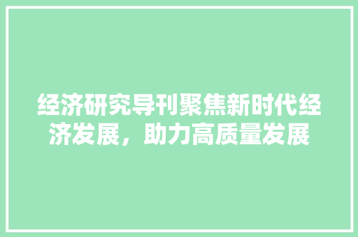 经济研究导刊聚焦新时代经济发展,助力高质量发展 经济研究导刊聚焦新时代经济发展,助力高质量发展