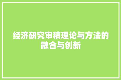 经济研究审稿理论与方法的融合与创新 经济研究审稿理论与方法的融合与创新