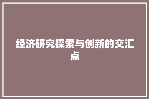 经济研究探索与创新的交汇点 经济研究探索与创新的交汇点