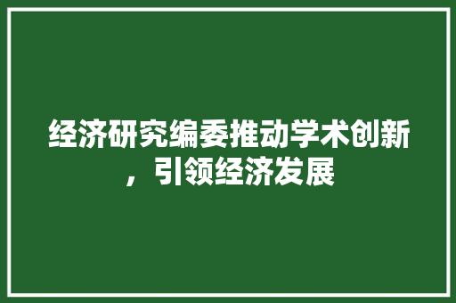 经济研究编委推动学术创新,引领经济发展 经济研究编委推动学术创新,引领经济发展