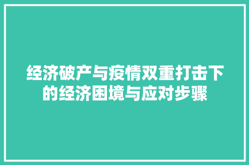 经济破产与疫情双重打击下的经济困境与应对步骤 经济破产与疫情双重打击下的经济困境与应对步骤