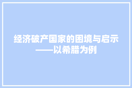 经济破产国家的困境与启示——以希腊为例 经济破产国家的困境与启示——以希腊为例