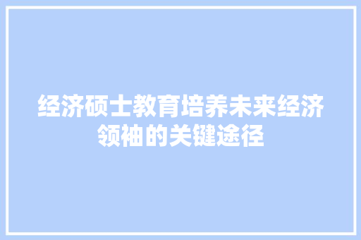 经济硕士教育培养未来经济领袖的关键途径