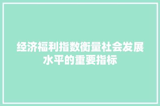 经济福利指数衡量社会发展水平的重要指标 经济福利指数衡量社会发展水平的重要指标