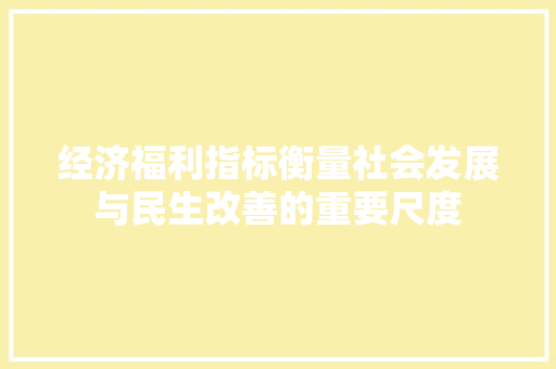 经济福利指标衡量社会发展与民生改善的重要尺度 经济福利指标衡量社会发展与民生改善的重要尺度