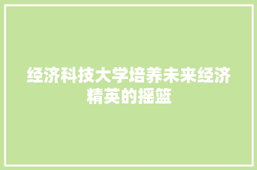 经济科技大学培养未来经济精英的摇篮 经济科技大学培养未来经济精英的摇篮