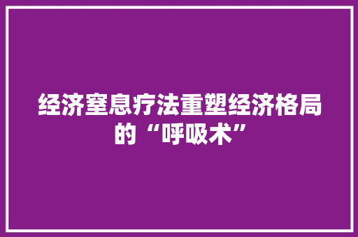 经济窒息疗法重塑经济格局的“呼吸术” 经济窒息疗法重塑经济格局的“呼吸术”