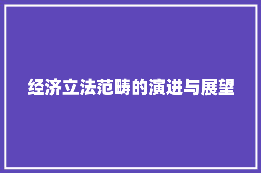 经济立法范畴的演进与展望 经济立法范畴的演进与展望