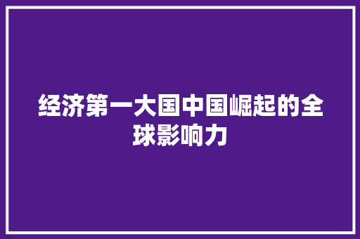 经济第一大国中国崛起的全球影响力 经济第一大国中国崛起的全球影响力