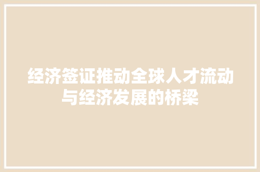 经济签证推动全球人才流动与经济发展的桥梁 经济签证推动全球人才流动与经济发展的桥梁