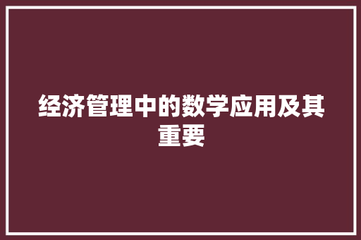 经济管理中的数学应用及其重要 经济管理中的数学应用及其重要