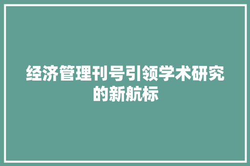 经济管理刊号引领学术研究的新航标 经济管理刊号引领学术研究的新航标