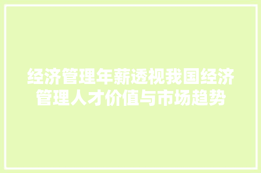 经济管理年薪透视我国经济管理人才价值与市场趋势 经济管理年薪透视我国经济管理人才价值与市场趋势