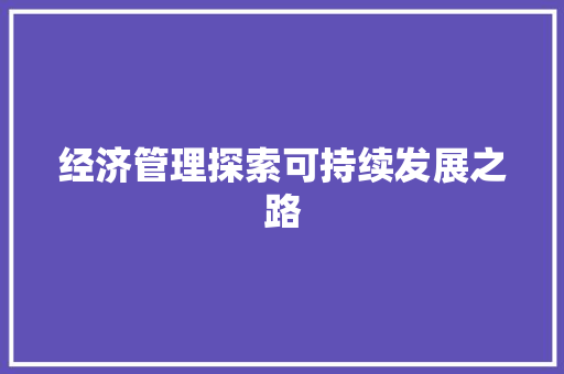 经济管理探索可持续发展之路 经济管理探索可持续发展之路