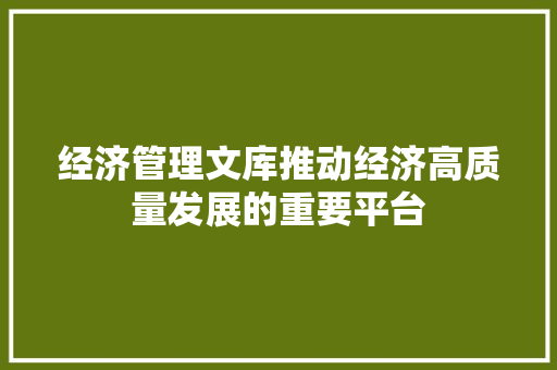 经济管理文库推动经济高质量发展的重要平台 经济管理文库推动经济高质量发展的重要平台