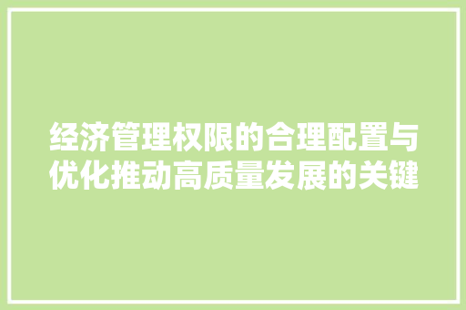 经济管理权限的合理配置与优化推动高质量发展的关键 经济管理权限的合理配置与优化推动高质量发展的关键
