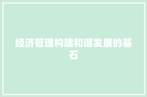 经济管理构建和谐发展的基石 经济管理构建和谐发展的基石