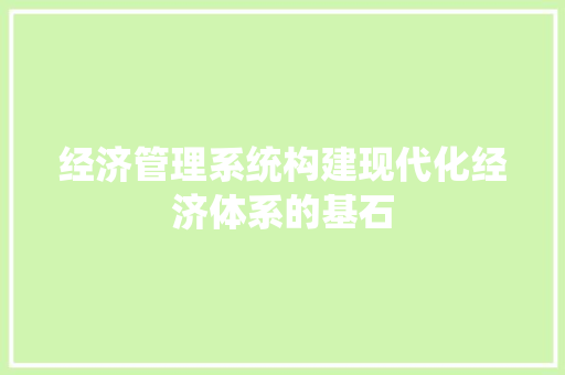 经济管理系统构建现代化经济体系的基石 经济管理系统构建现代化经济体系的基石
