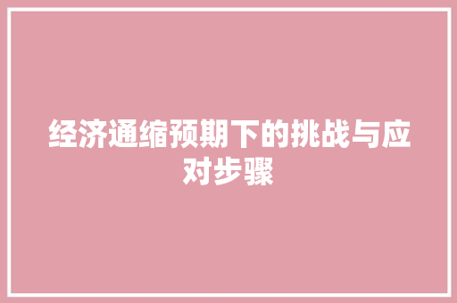 经济通缩预期下的挑战与应对步骤 经济通缩预期下的挑战与应对步骤