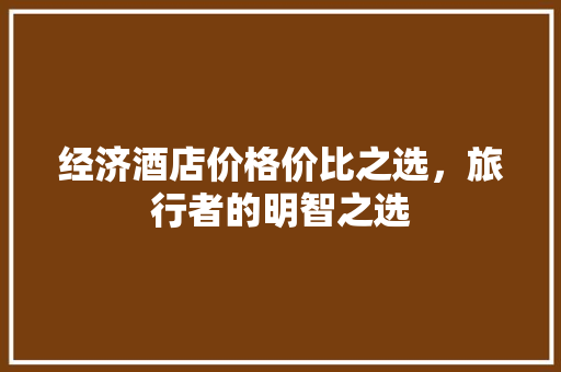 经济酒店价格价比之选,旅行者的明智之选 经济酒店价格价比之选,旅行者的明智之选