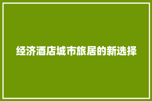 经济酒店城市旅居的新选择 经济酒店城市旅居的新选择
