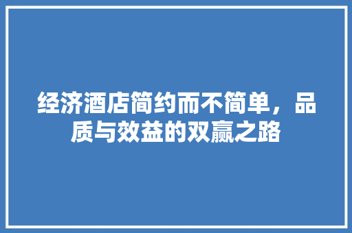 经济酒店简约而不简单,品质与效益的双赢之路 经济酒店简约而不简单,品质与效益的双赢之路
