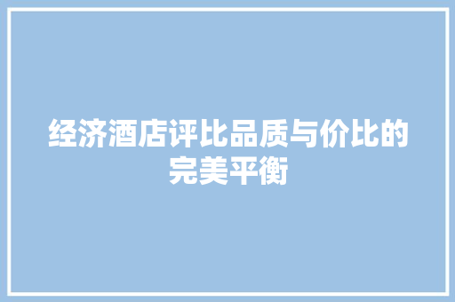 经济酒店评比品质与价比的完美平衡 经济酒店评比品质与价比的完美平衡